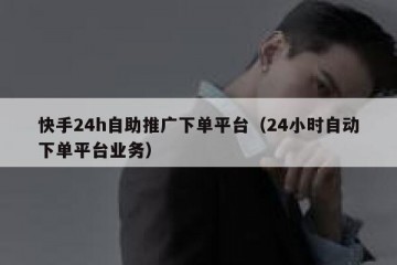 快手24h自助推广下单平台（24小时自动下单平台业务）