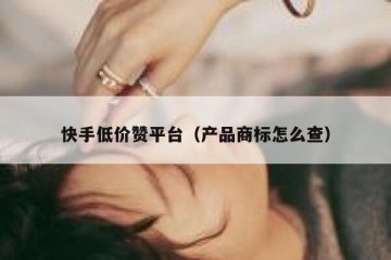 快手低价赞平台（产品商标怎么查）