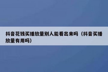 抖音花钱买播放量别人能看出来吗（抖音买播放量有用吗）