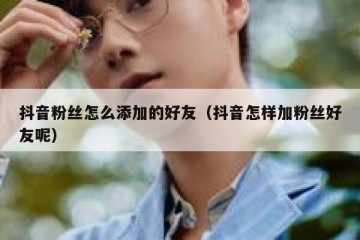 抖音粉丝怎么添加的好友（抖音怎样加粉丝好友呢）