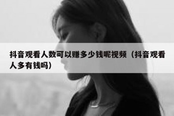 抖音观看人数可以赚多少钱呢视频（抖音观看人多有钱吗）