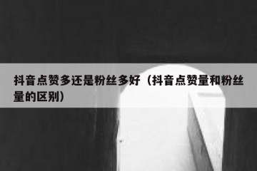 抖音点赞多还是粉丝多好（抖音点赞量和粉丝量的区别）