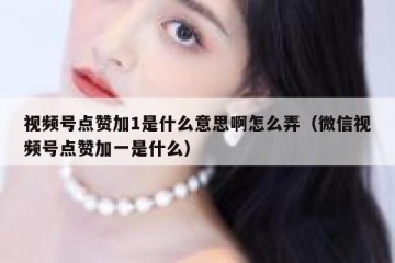 视频号点赞加1是什么意思啊怎么弄（微信视频号点赞加一是什么）