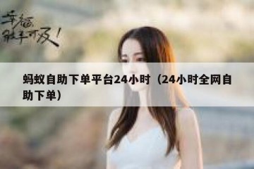 蚂蚁自助下单平台24小时（24小时全网自助下单）