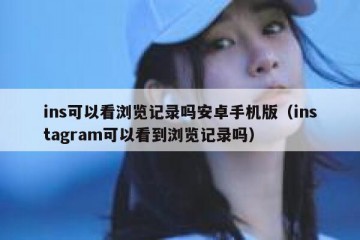 ins可以看浏览记录吗安卓手机版（instagram可以看到浏览记录吗）