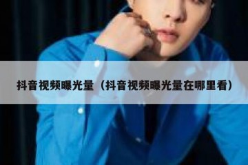 抖音视频曝光量（抖音视频曝光量在哪里看）