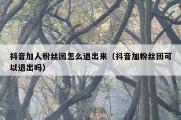抖音加人粉丝团怎么退出来（抖音加粉丝团可以退出吗）
