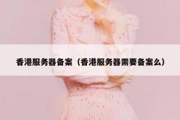 香港服务器备案（香港服务器需要备案么）