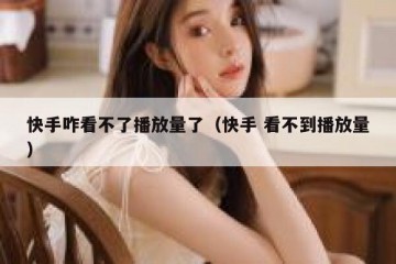 快手咋看不了播放量了（快手 看不到播放量）