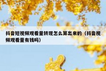抖音短视频观看量转现怎么算出来的（抖音视频观看量有钱吗）
