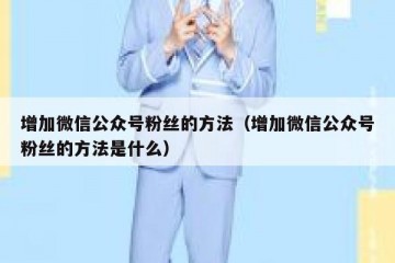 增加微信公众号粉丝的方法（增加微信公众号粉丝的方法是什么）