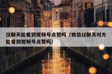 仅聊天能看到视频号点赞吗（微信仅聊天对方能看到视频号点赞吗）