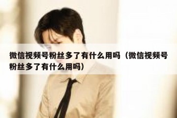 微信视频号粉丝多了有什么用吗（微信视频号粉丝多了有什么用吗）