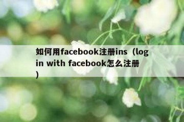如何用facebook注册ins（login with facebook怎么注册）