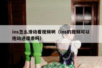 ins怎么滑动看视频啊（ins的视频可以拖动进度条吗）