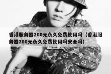 香港服务器200元永久免费使用吗（香港服务器200元永久免费使用吗安全吗）