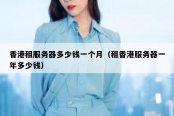 香港租服务器多少钱一个月（租香港服务器一年多少钱）