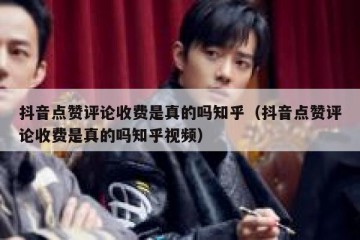 抖音点赞评论收费是真的吗知乎（抖音点赞评论收费是真的吗知乎视频）