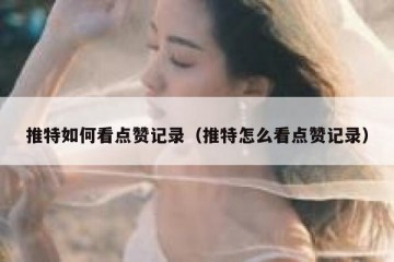 推特如何看点赞记录（推特怎么看点赞记录）
