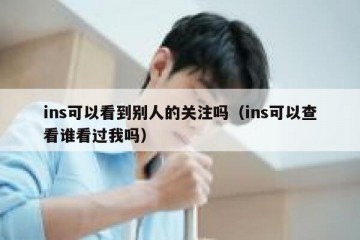ins可以看到别人的关注吗（ins可以查看谁看过我吗）