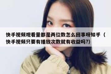 快手视频观看量都是两位数怎么回事呀知乎（快手视频只要有播放次数就有收益吗?）