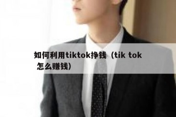 如何利用tiktok挣钱（tik tok 怎么赚钱）