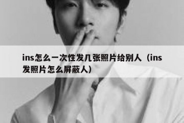 ins怎么一次性发几张照片给别人（ins发照片怎么屏蔽人）