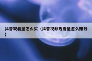 抖音观看量怎么买（抖音视频观看量怎么赚钱）