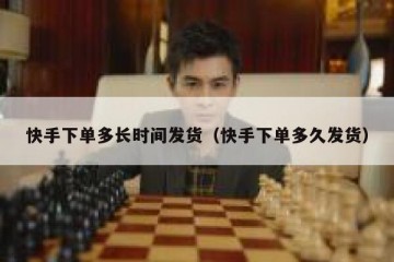 快手下单多长时间发货（快手下单多久发货）