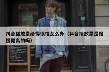 抖音播放量给得很慢怎么办（抖音播放量是慢慢提高的吗）