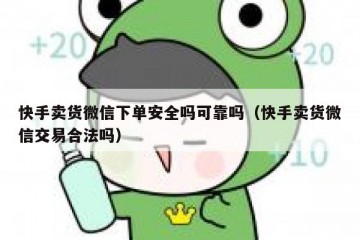 快手卖货微信下单安全吗可靠吗（快手卖货微信交易合法吗）