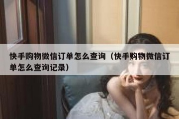 快手购物微信订单怎么查询（快手购物微信订单怎么查询记录）