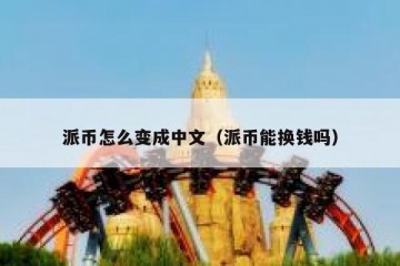 派币怎么变成中文（派币能换钱吗）