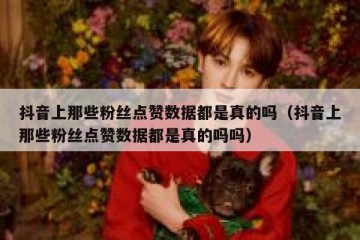 抖音上那些粉丝点赞数据都是真的吗（抖音上那些粉丝点赞数据都是真的吗吗）