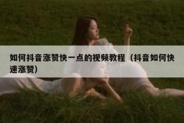 如何抖音涨赞快一点的视频教程（抖音如何快速涨赞）