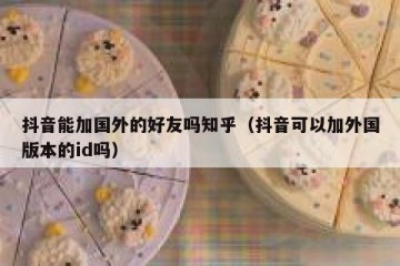 抖音能加国外的好友吗知乎（抖音可以加外国版本的id吗）