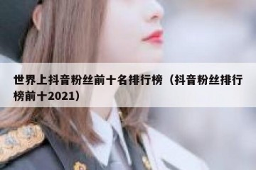 世界上抖音粉丝前十名排行榜（抖音粉丝排行榜前十2021）