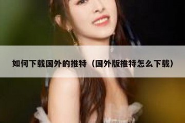 如何下载国外的推特（国外版推特怎么下载）