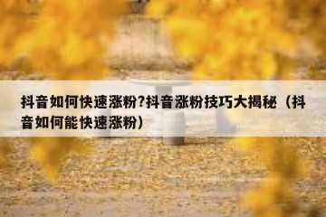 抖音如何快速涨粉?抖音涨粉技巧大揭秘（抖音如何能快速涨粉）