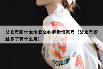 公众号粉丝太少怎么办啊微博账号（公众号粉丝多了有什么用）