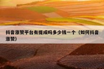 抖音涨赞平台有提成吗多少钱一个（如何抖音涨赞）
