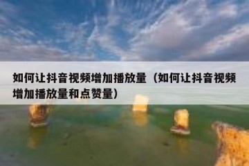 如何让抖音视频增加播放量（如何让抖音视频增加播放量和点赞量）