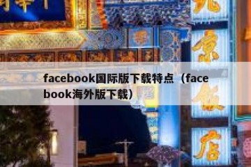facebook国际版下载特点（facebook海外版下载）