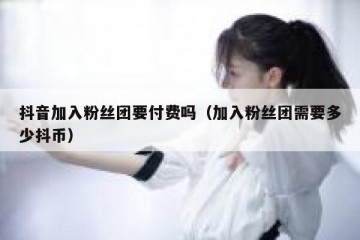 抖音加入粉丝团要付费吗（加入粉丝团需要多少抖币）