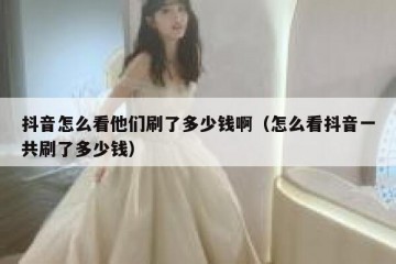 抖音怎么看他们刷了多少钱啊（怎么看抖音一共刷了多少钱）