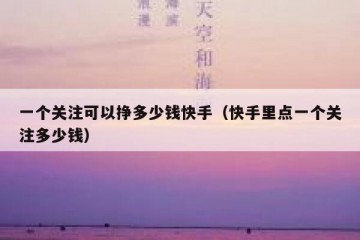 一个关注可以挣多少钱快手（快手里点一个关注多少钱）