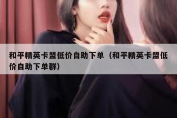 和平精英卡盟低价自助下单（和平精英卡盟低价自助下单群）