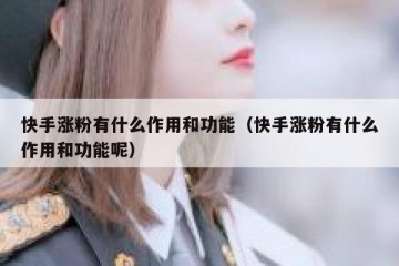 快手涨粉有什么作用和功能（快手涨粉有什么作用和功能呢）