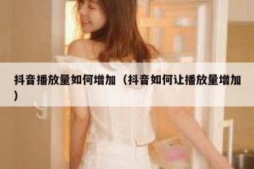 抖音播放量如何增加（抖音如何让播放量增加）
