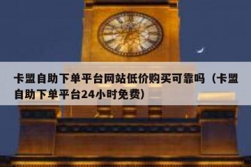 卡盟自助下单平台网站低价购买可靠吗（卡盟自助下单平台24小时免费）